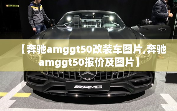 【奔驰amggt50改装车图片,奔驰amggt50报价及图片】