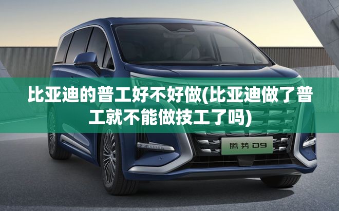 比亚迪的普工好不好做(比亚迪做了普工就不能做技工了吗)