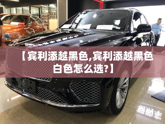 【宾利添越黑色,宾利添越黑色白色怎么选?】