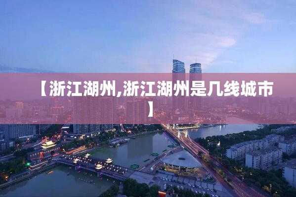 【浙江湖州,浙江湖州是几线城市】 【浙江湖州,浙江湖州是几线城市】