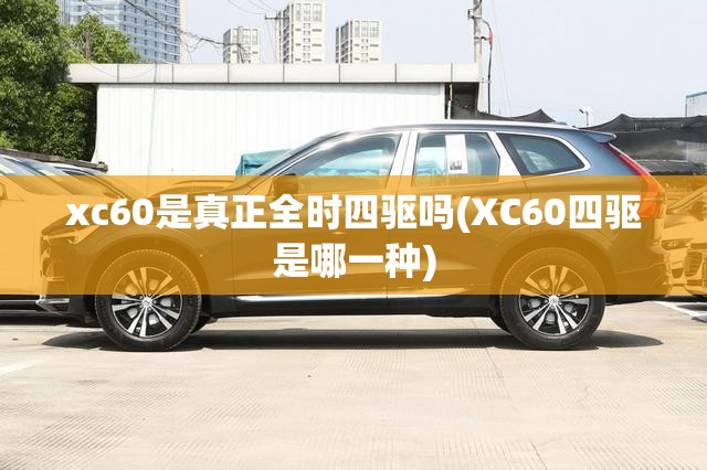 xc60是真正全时四驱吗(XC60四驱是哪一种)