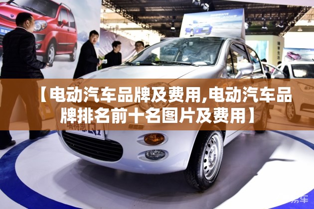 【电动汽车品牌及费用,电动汽车品牌排名前十名图片及费用】