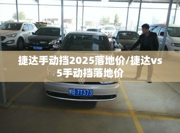 捷达手动挡2025落地价/捷达vs5手动挡落地价