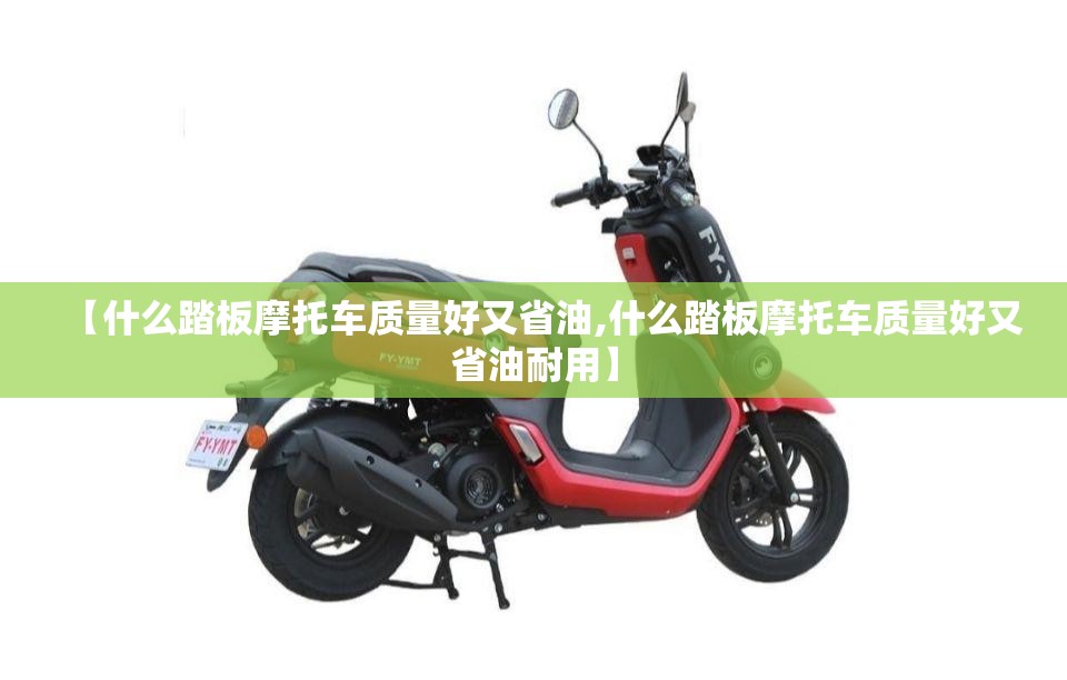 【什么踏板摩托车质量好又省油,什么踏板摩托车质量好又省油耐用】 【什么踏板摩托车质量好又省油,什么踏板摩托车质量好又省油耐用】
