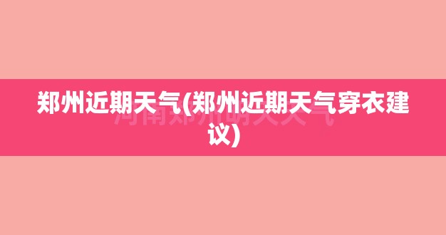 郑州近期天气(郑州近期天气穿衣建议)