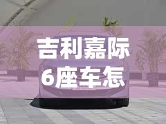 吉利嘉际6座车怎么样/吉利嘉际6座车几种颜色