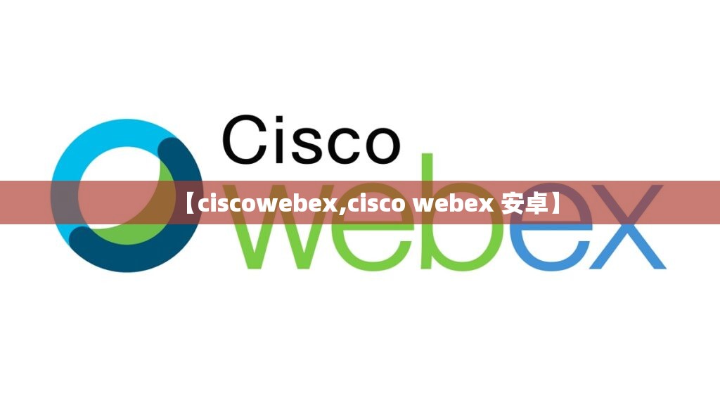 【ciscowebex,cisco webex 安卓】