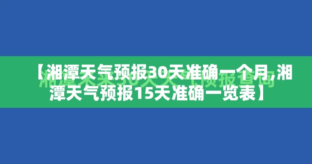 【湘潭天气预报30天准确一个月,湘潭天气预报15天准确一览表】 【湘潭天气预报30天准确一个月,湘潭天气预报15天准确一览表】