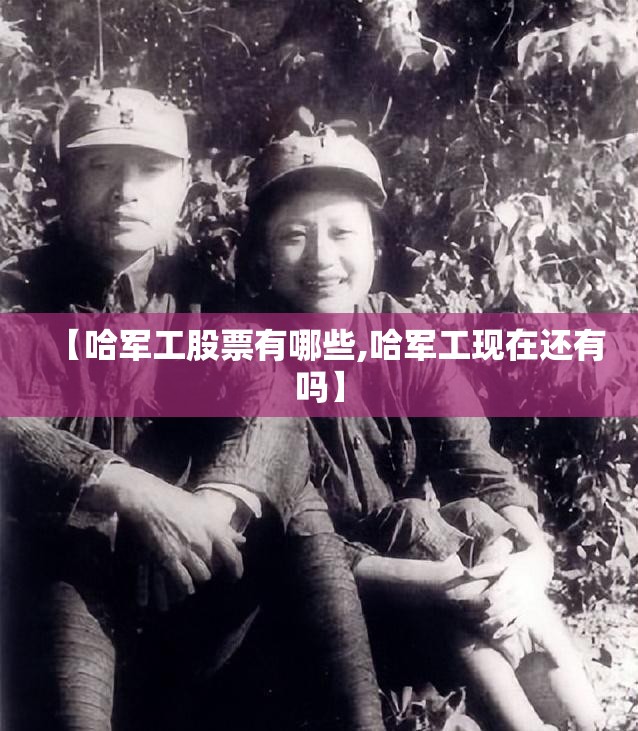 【哈军工股票有哪些,哈军工现在还有吗】 【哈军工股票有哪些,哈军工现在还有吗】