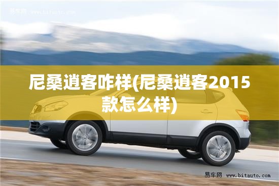尼桑逍客咋样(尼桑逍客2015款怎么样)