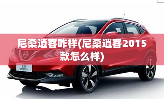 尼桑逍客咋样(尼桑逍客2015款怎么样)