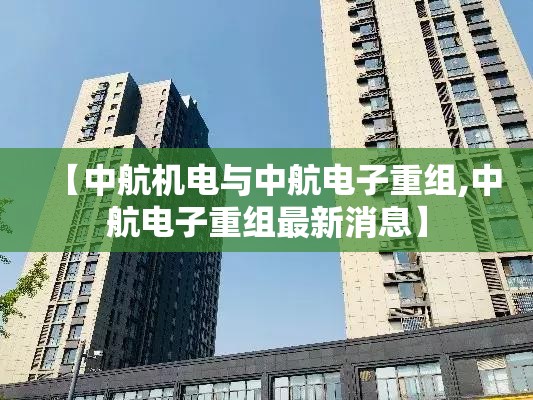 【中航机电与中航电子重组,中航电子重组最新消息】