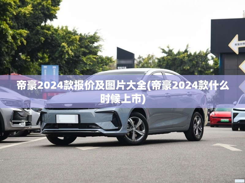 帝豪2024款报价及图片大全(帝豪2024款什么时候上市) 帝豪2024款报价及图片大全(帝豪2024款什么时候上市)