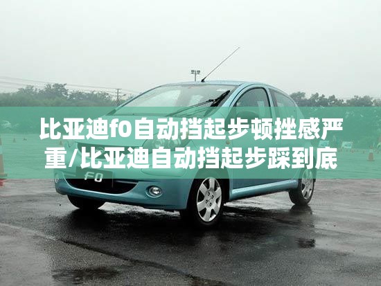 比亚迪f0自动挡起步顿挫感严重/比亚迪自动挡起步踩到底