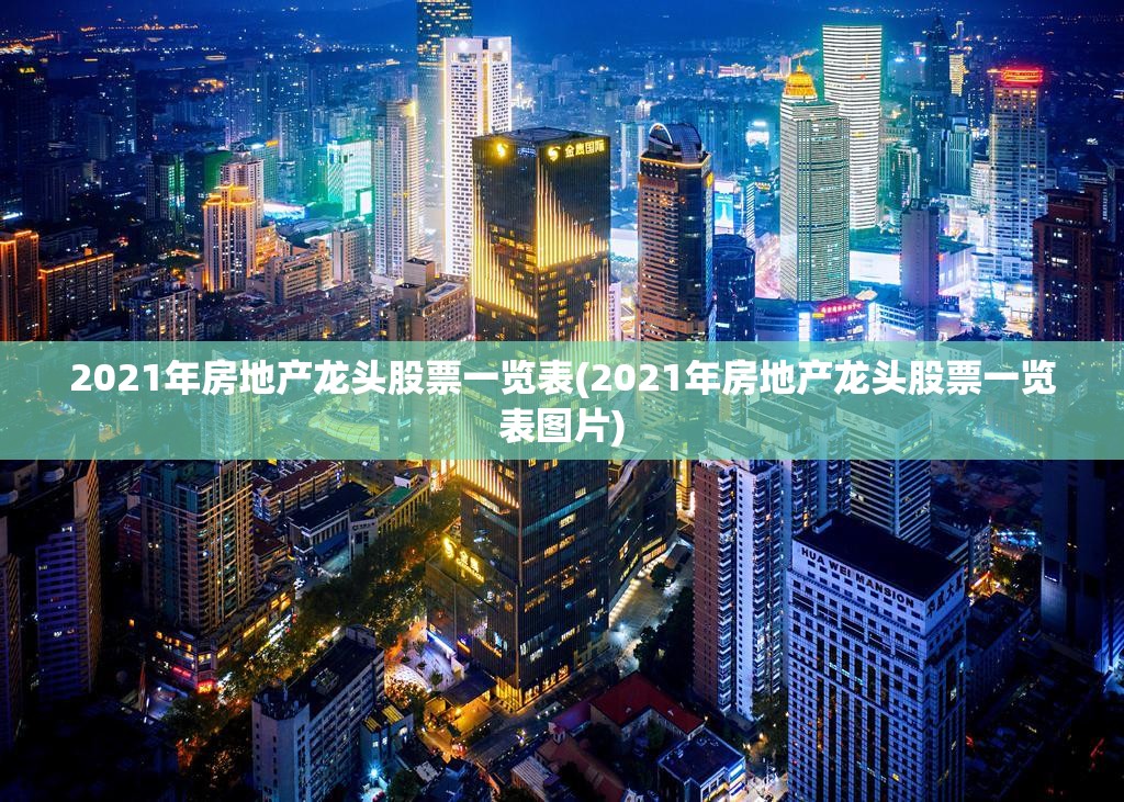 2021年房地产龙头股票一览表(2021年房地产龙头股票一览表图片)
