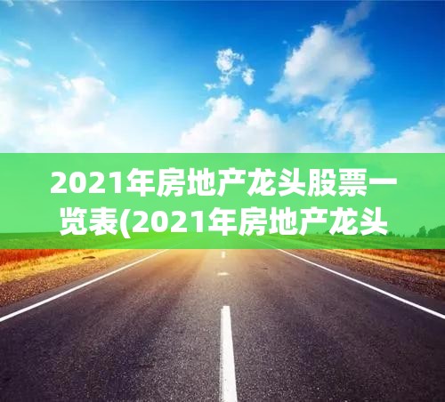2021年房地产龙头股票一览表(2021年房地产龙头股票一览表图片)