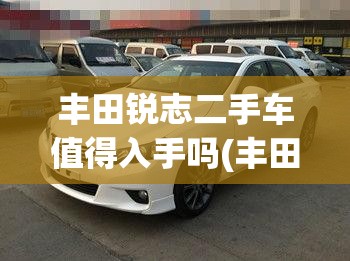 丰田锐志二手车值得入手吗(丰田锐志二手车值得入手吗现在) 丰田锐志二手车值得入手吗(丰田锐志二手车值得入手吗现在)