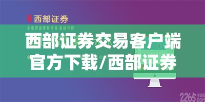 西部证券交易客户端官方下载/西部证券官方APP下载地址 西部证券交易客户端官方下载/西部证券官方APP下载地址