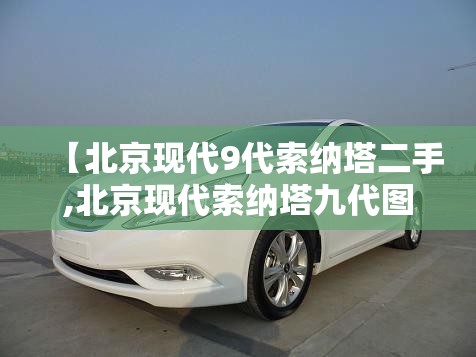 【北京现代9代索纳塔二手,北京现代索纳塔九代图片参数】