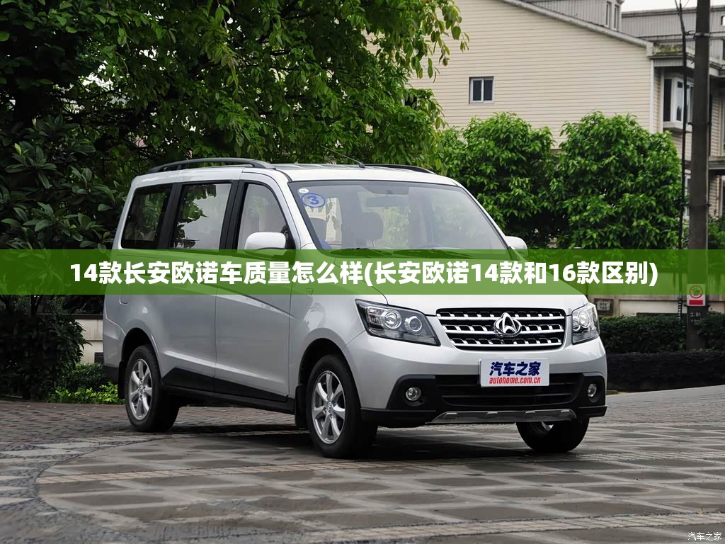14款长安欧诺车质量怎么样(长安欧诺14款和16款区别) 14款长安欧诺车质量怎么样(长安欧诺14款和16款区别)