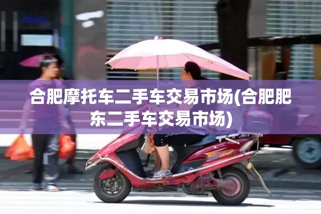 合肥摩托车二手车交易市场(合肥肥东二手车交易市场)