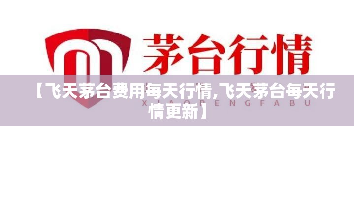 【飞天茅台费用每天行情,飞天茅台每天行情更新】