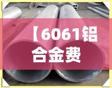 【6061铝合金费用一公斤,6061铝板费用表】