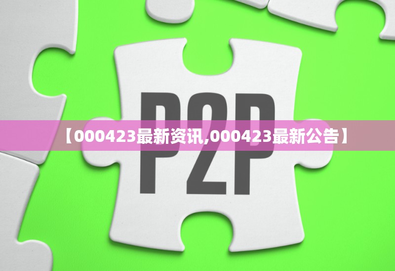 【000423最新资讯,000423最新公告】