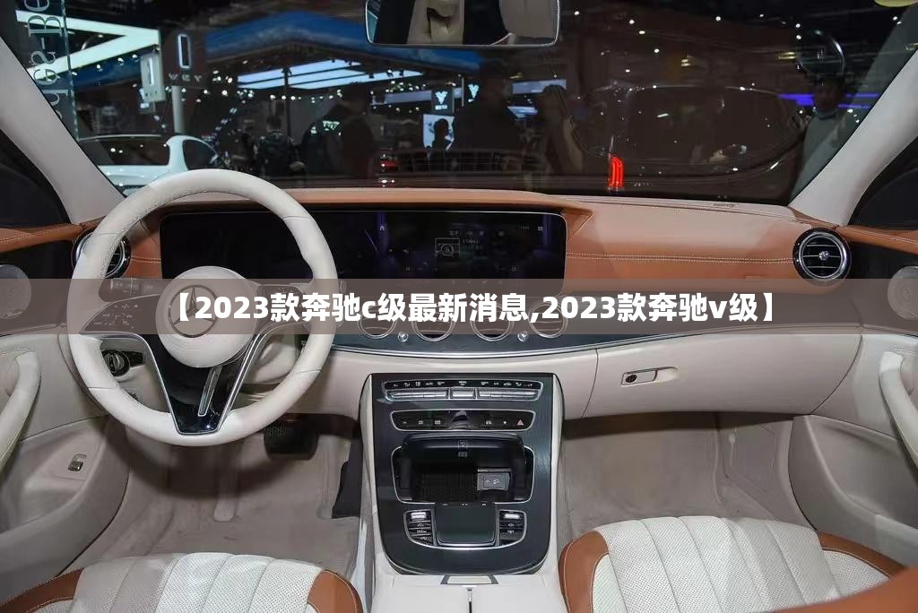 【2023款奔驰c级最新消息,2023款奔驰v级】 【2023款奔驰c级最新消息,2023款奔驰v级】