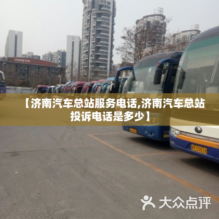 【济南汽车总站服务电话,济南汽车总站投诉电话是多少】 【济南汽车总站服务电话,济南汽车总站投诉电话是多少】