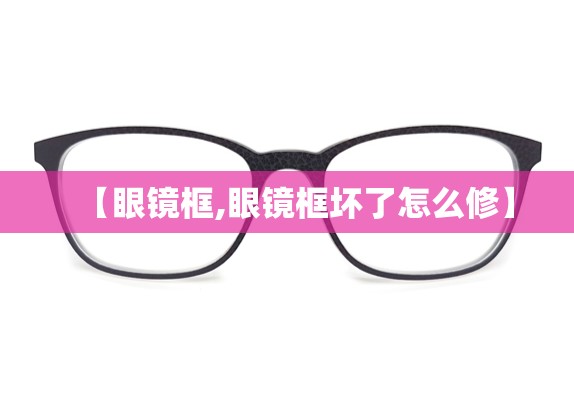 【眼镜框,眼镜框坏了怎么修】 【眼镜框,眼镜框坏了怎么修】