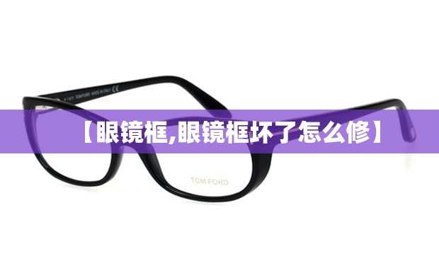 【眼镜框,眼镜框坏了怎么修】 【眼镜框,眼镜框坏了怎么修】