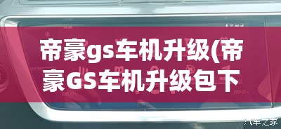 帝豪gs车机升级(帝豪GS车机升级包下载)