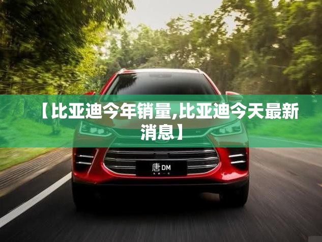 【比亚迪今年销量,比亚迪今天最新消息】