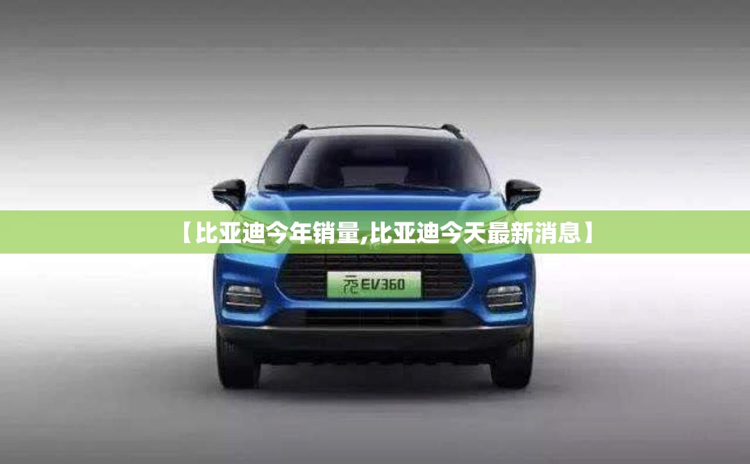 【比亚迪今年销量,比亚迪今天最新消息】