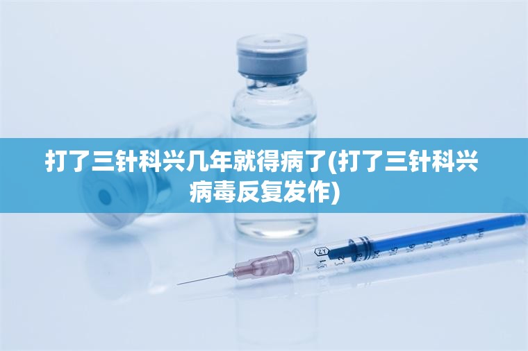 打了三针科兴几年就得病了(打了三针科兴 病毒反复发作)