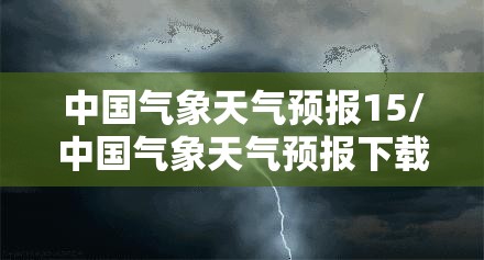 中国气象天气预报15/中国气象天气预报下载安装 中国气象天气预报15/中国气象天气预报下载安装