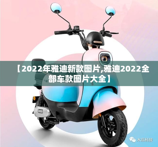 【2022年雅迪新款图片,雅迪2022全部车款图片大全】