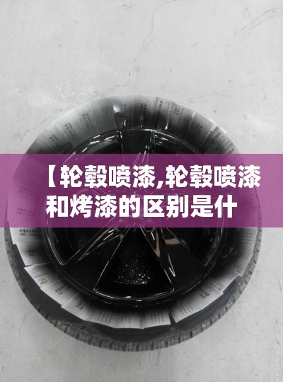 【轮毂喷漆,轮毂喷漆和烤漆的区别是什么】 【轮毂喷漆,轮毂喷漆和烤漆的区别是什么】