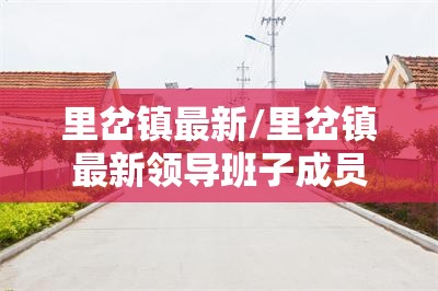 里岔镇最新/里岔镇最新领导班子成员最新任命 里岔镇最新/里岔镇最新领导班子成员最新任命