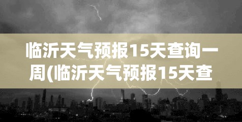 临沂天气预报15天查询一周(临沂天气预报15天查询当地温度是多少)