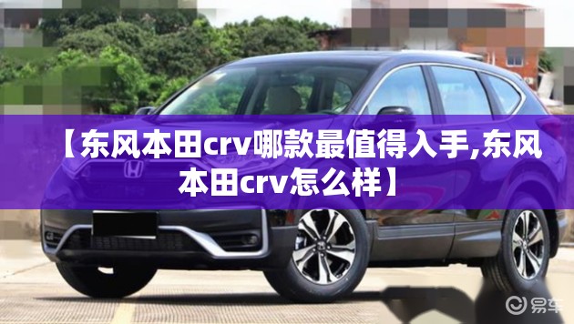 【东风本田crv哪款最值得入手,东风本田crv怎么样】
