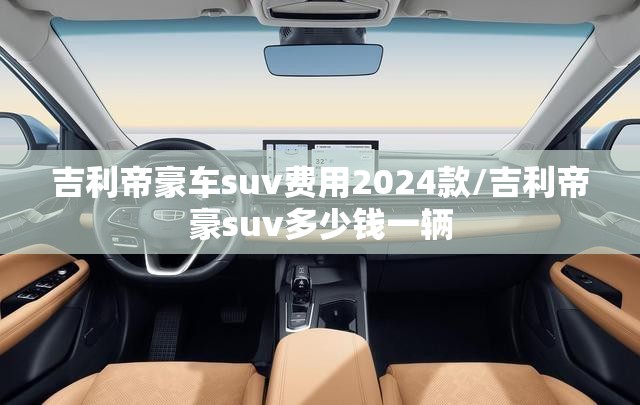 吉利帝豪车suv费用2024款/吉利帝豪suv多少钱一辆 吉利帝豪车suv费用2024款/吉利帝豪suv多少钱一辆