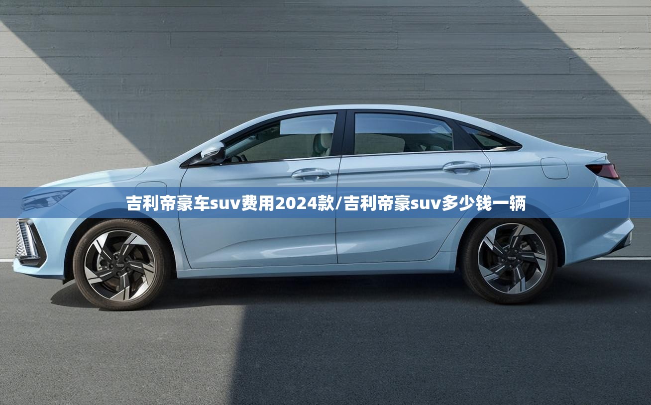 吉利帝豪车suv费用2024款/吉利帝豪suv多少钱一辆 吉利帝豪车suv费用2024款/吉利帝豪suv多少钱一辆