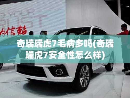 奇瑞瑞虎7毛病多吗(奇瑞瑞虎7安全性怎么样)