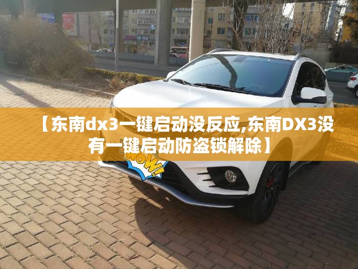 【东南dx3一键启动没反应,东南DX3没有一键启动防盗锁解除】 【东南dx3一键启动没反应,东南DX3没有一键启动防盗锁解除】