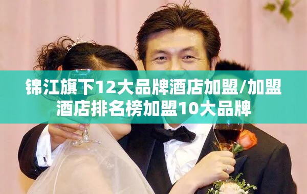 锦江旗下12大品牌酒店加盟/加盟酒店排名榜加盟10大品牌 锦江旗下12大品牌酒店加盟/加盟酒店排名榜加盟10大品牌