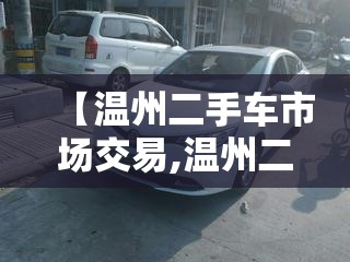 【温州二手车市场交易,温州二手车交易市场哪里比较好】 【温州二手车市场交易,温州二手车交易市场哪里比较好】