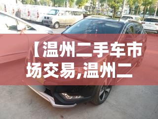 【温州二手车市场交易,温州二手车交易市场哪里比较好】 【温州二手车市场交易,温州二手车交易市场哪里比较好】