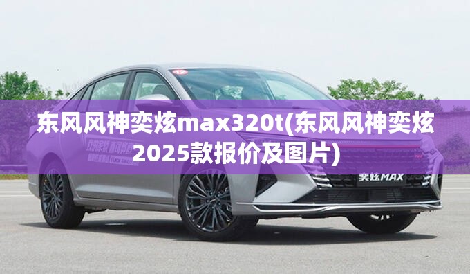 东风风神奕炫max320t(东风风神奕炫2025款报价及图片)